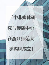 中非媒体研究与传播中心在浙江师范大学揭牌成立