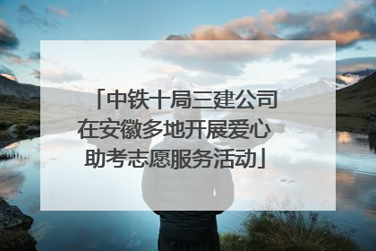 中铁十局三建公司在安徽多地开展爱心助考志愿服务活动
