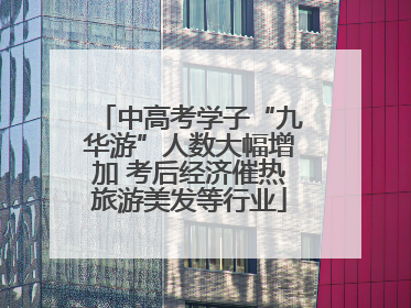中高考学子“九华游”人数大幅增加 考后经济催热旅游美发等行业