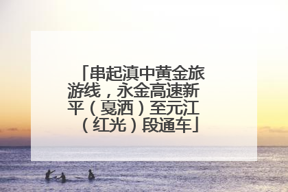 串起滇中黄金旅游线，永金高速新平（戛洒）至元江（红光）段通车