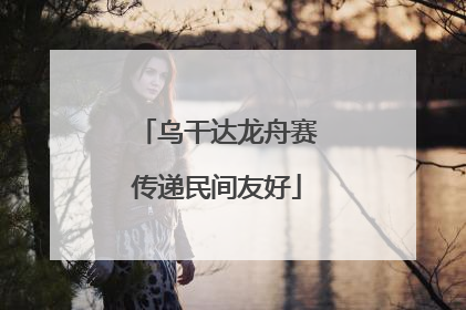 乌干达龙舟赛传递民间友好