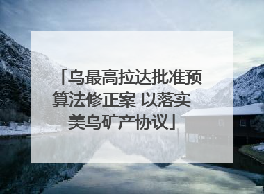 乌最高拉达批准预算法修正案 以落实美乌矿产协议