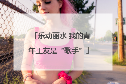 乐动丽水 我的青年工友是“歌手”