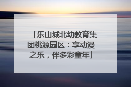 乐山城北幼教育集团桃源园区：享动漫之乐，伴多彩童年