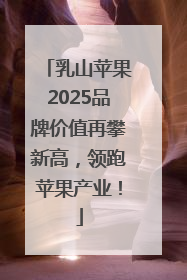 乳山苹果2025品牌价值再攀新高，领跑苹果产业！