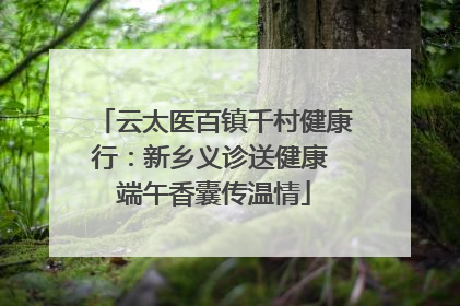 云太医百镇千村健康行：新乡义诊送健康 端午香囊传温情