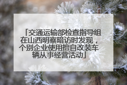 交通运输部检查指导组在山西明察暗访时发现，个别企业使用擅自改装车辆从事经营活动