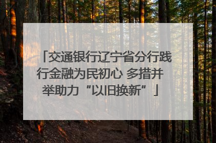 交通银行辽宁省分行践行金融为民初心 多措并举助力“以旧换新”