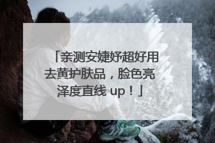 亲测安婕妤超好用去黄护肤品，脸色亮泽度直线 up！