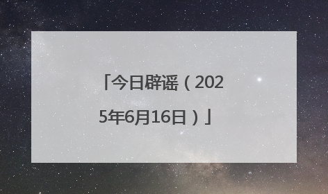 今日辟谣（2025年6月16日）