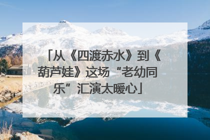 从《四渡赤水》到《葫芦娃》这场“老幼同乐”汇演太暖心