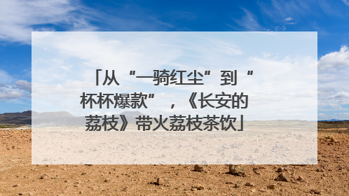 从“一骑红尘”到“杯杯爆款”，《长安的荔枝》带火荔枝茶饮