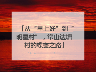 从“早上好”到“明星村”，常山达塘村的蝶变之路