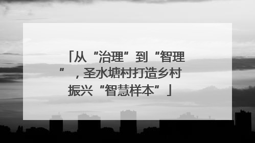 从“治理”到“智理”，圣水塘村打造乡村振兴“智慧样本”