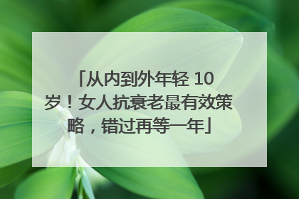 从内到外年轻 10 岁！女人抗衰老最有效策略，错过再等一年