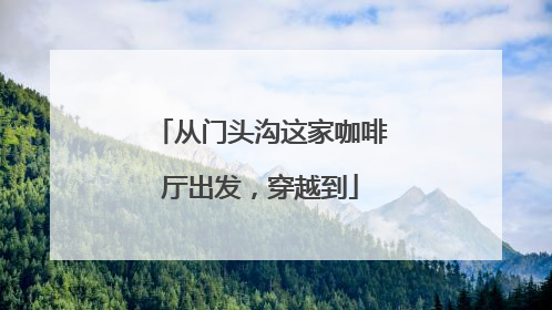 从门头沟这家咖啡厅出发，穿越到