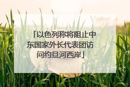以色列称将阻止中东国家外长代表团访问约旦河西岸