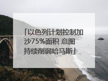 以色列计划控制加沙75%面积 意图持续削弱哈马斯