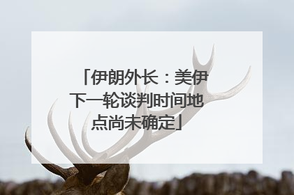 伊朗外长：美伊下一轮谈判时间地点尚未确定