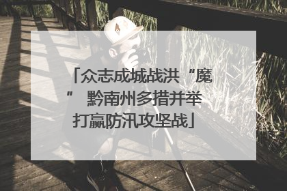 众志成城战洪“魔” 黔南州多措并举打赢防汛攻坚战