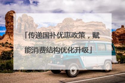 传递国补优惠政策，赋能消费结构优化升级