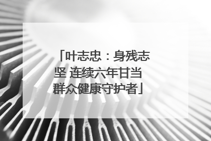 叶志忠：身残志坚 连续六年甘当群众健康守护者