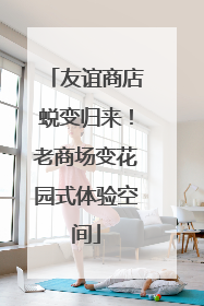 友谊商店蜕变归来！老商场变花园式体验空间