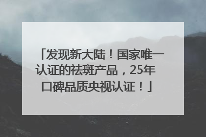 发现新大陆！国家唯一认证的祛斑产品，25年口碑品质央视认证！