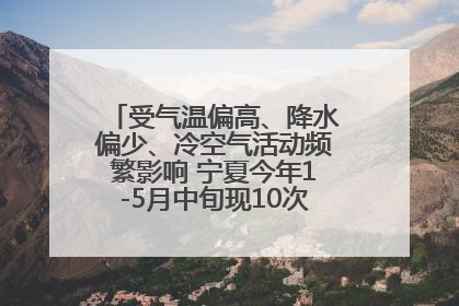 受气温偏高、降水偏少、冷空气活动频繁影响 宁夏今年1-5月中旬现10次定级沙尘天气过程