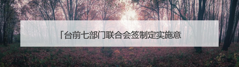 台前七部门联合会签制定实施意见 共促涉企行政执法长效常治