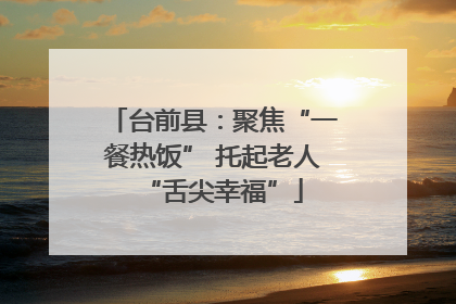 台前县：聚焦“一餐热饭” 托起老人“舌尖幸福”