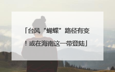 台风“蝴蝶”路径有变！或在海南这一带登陆