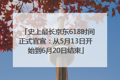 史上最长京东618时间正式官宣：从5月13日开始到6月20日结束