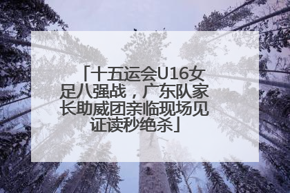 十五运会U16女足八强战，广东队家长助威团亲临现场见证读秒绝杀