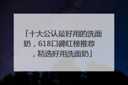 十大公认最好用的洗面奶，618口碑红榜推荐，精选好用洗面奶
