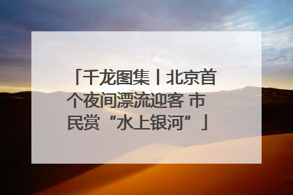 千龙图集丨北京首个夜间漂流迎客 市民赏“水上银河”