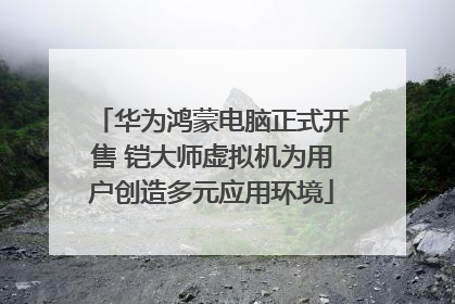 华为鸿蒙电脑正式开售 铠大师虚拟机为用户创造多元应用环境