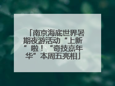 南京海底世界暑期夜游活动“上新”啦！“奇技嘉年华”本周五亮相