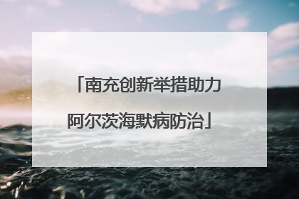 南充创新举措助力阿尔茨海默病防治