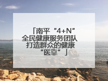 南平“4+N”全民健康服务团队 打造群众的健康“医靠”