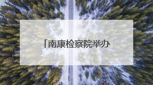 南康检察院举办“‘典’亮生活 守护美好”检察开放日活动
