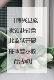 博兴县庞家镇赴省鲁北监狱开展廉政警示教育活动