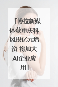 博拉新媒体获重庆科风投亿元增资 将加大AI企业应用
