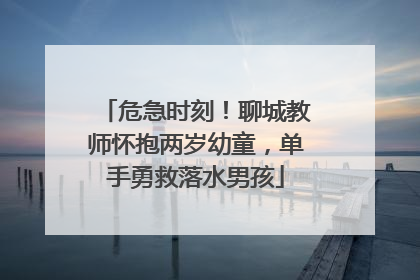 危急时刻！聊城教师怀抱两岁幼童，单手勇救落水男孩