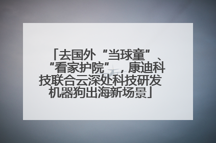 去国外“当球童”、“看家护院”，康迪科技联合云深处科技研发机器狗出海新场景
