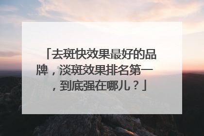 去斑快效果最好的品牌，淡斑效果排名第一，到底强在哪儿？