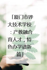 厦门市铧大技术学校：产教融合育人才，特色办学谱新篇