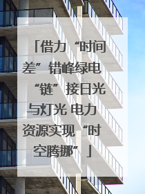 借力“时间差”错峰绿电“链”接日光与灯光 电力资源实现“时空腾挪”