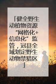 健全野生动植物资源“网格化+信息化”监管，冠县全域划定野生动物禁猎区