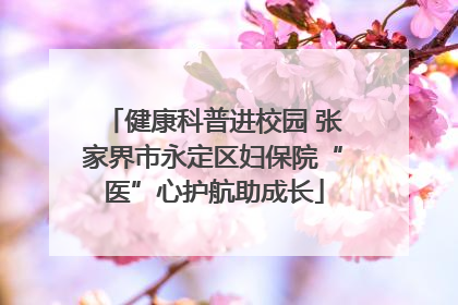 健康科普进校园 张家界市永定区妇保院“医”心护航助成长